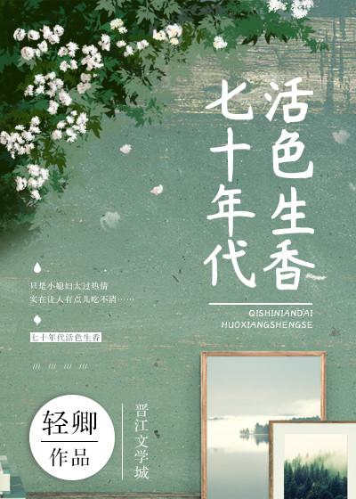 七十年代活色生香全文免费阅读 七十年代活色生香全文免费阅读