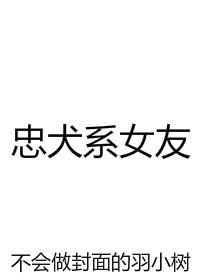 忠犬系女友是不是很蠢 忠犬系女友是不是很蠢