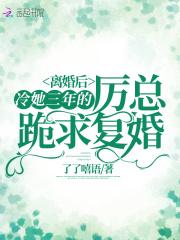 离婚后,冷她三年的厉总跪求复婚 离婚后,冷她三年的厉总跪求复婚