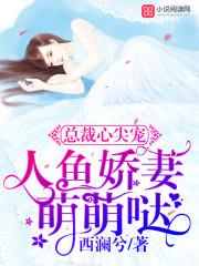 总裁心尖宠:人鱼娇妻萌萌哒 总裁心尖宠:人鱼娇妻萌萌哒