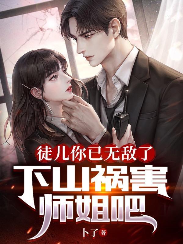 徒儿你已无敌了,下山祸害师姐吧 徒儿你已无敌了,下山祸害师姐吧